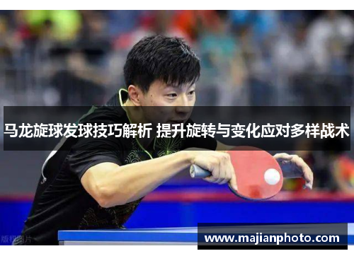 马龙旋球发球技巧解析 提升旋转与变化应对多样战术
