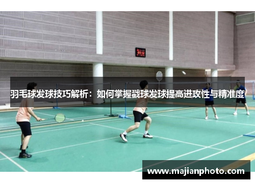 羽毛球发球技巧解析：如何掌握戳球发球提高进攻性与精准度