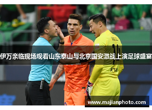 伊万亲临现场观看山东泰山与北京国安激战上演足球盛宴