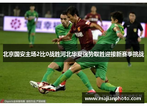 北京国安主场2比0战胜河北华夏强势取胜迎接新赛季挑战